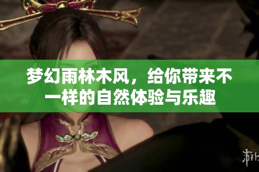 梦幻雨林木风，给你带来不一样的自然体验与乐趣