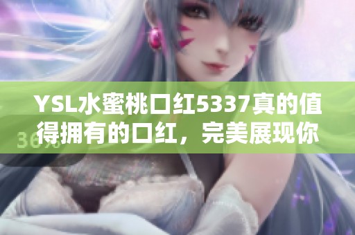 YSL水蜜桃口红5337真的值得拥有的口红，完美展现你的艳丽魅力