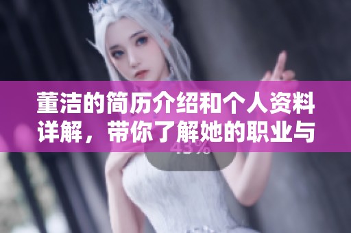 董洁的简历介绍和个人资料详解，带你了解她的职业与生活背景