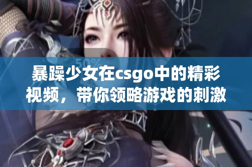 暴躁少女在csgo中的精彩视频，带你领略游戏的刺激与乐趣