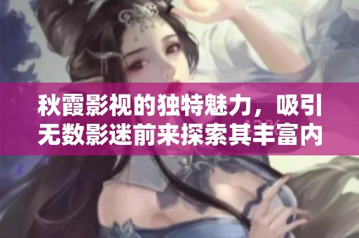 秋霞影视的独特魅力，吸引无数影迷前来探索其丰富内容