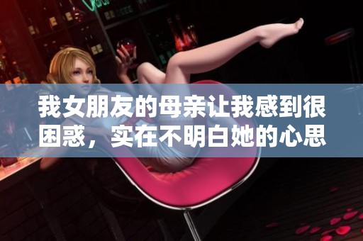 我女朋友的母亲让我感到很困惑，实在不明白她的心思是什么