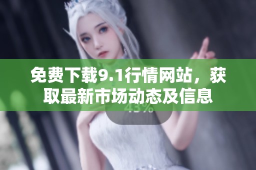 免费下载9.1行情网站，获取最新市场动态及信息