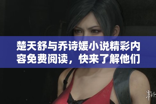 楚天舒与乔诗媛小说精彩内容免费阅读，快来了解他们的故事吧！