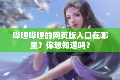 哔哩哔哩的网页版入口在哪里？你想知道吗？