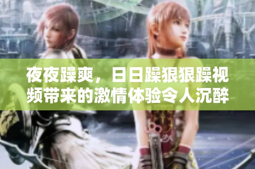 **躁爽，**躁**躁视频带来的激情体验令人沉醉不已