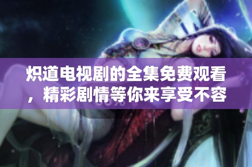 炽道电视剧的全集免费观看，精彩剧情等你来享受不容错过！