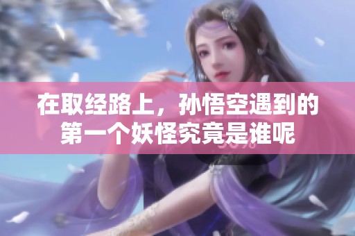 在取经路上，孙悟空遇到的第一个妖怪究竟是谁呢