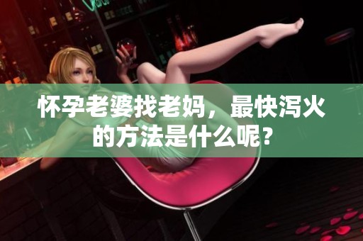怀孕老婆找老妈，最快泻火的方法是什么呢？