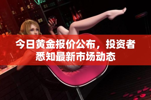 今日黄金报价公布，投资者悉知最新市场动态