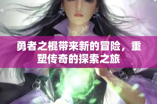 勇者之棍带来新的冒险，重塑传奇的探索之旅
