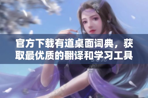 官方下载有道桌面词典，获取最优质的翻译和学习工具