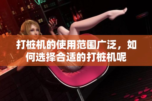 打桩机的使用范围广泛，如何选择合适的打桩机呢