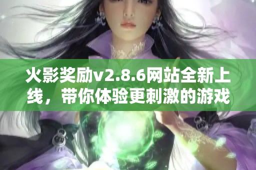火影奖励v2.8.6网站全新上线，带你体验更刺激的游戏奖励世界