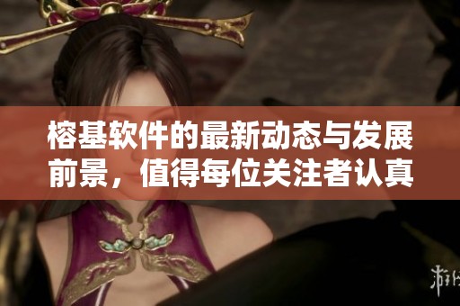 榕基软件的最新动态与发展前景，值得每位关注者认真了解