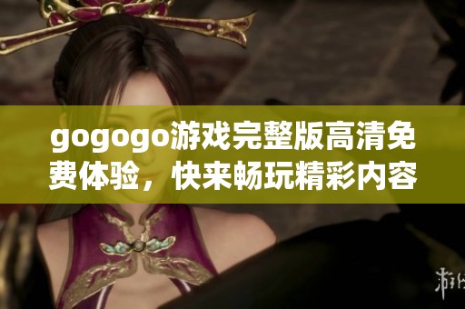 gogogo游戏完整版高清免费体验，快来畅玩精彩内容尽在其中！