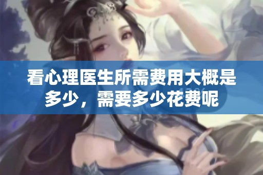 看心理医生所需费用大概是多少，需要多少花费呢