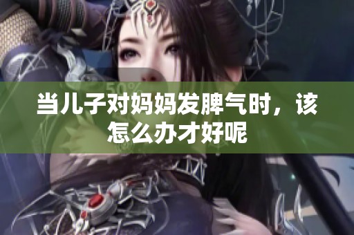 当儿子对妈妈发脾气时，该怎么办才好呢