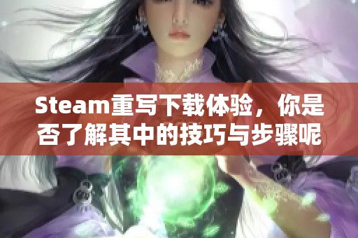 Steam重写下载体验，你是否了解其中的技巧与步骤呢