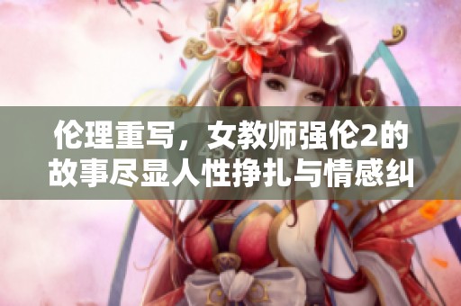 伦理重写，女教师强伦2的故事尽显人性挣扎与情感纠葛