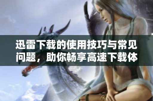 迅雷下载的使用技巧与常见问题，助你畅享高速下载体验！