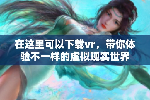 在这里可以下载vr，带你体验不一样的虚拟现实世界