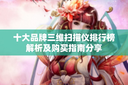 十大品牌三维扫描仪排行榜解析及购买指南分享