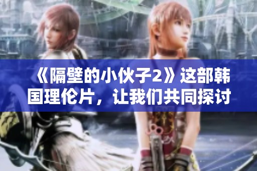 《隔壁的小伙子2》这部韩国理伦片，让我们共同探讨一下其中的深刻含义。