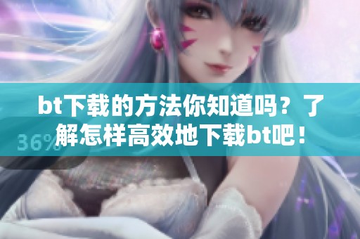 bt下载的方法你知道吗？了解怎样高效地下载bt吧！