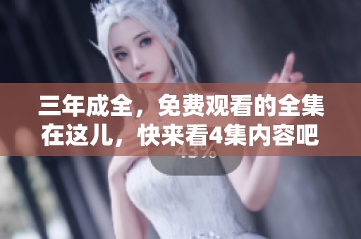 三年成全，免费观看的全集在这儿，快来看4集内容吧