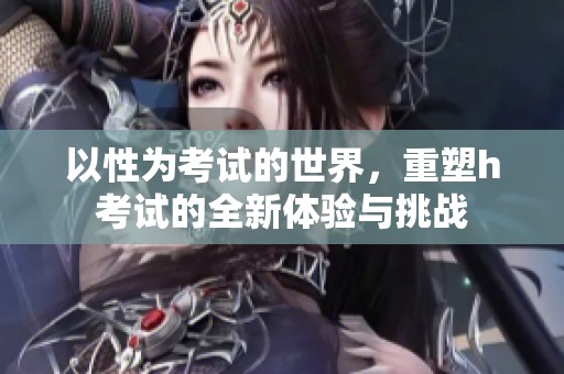 以性为考试的世界，重塑h考试的全新体验与挑战