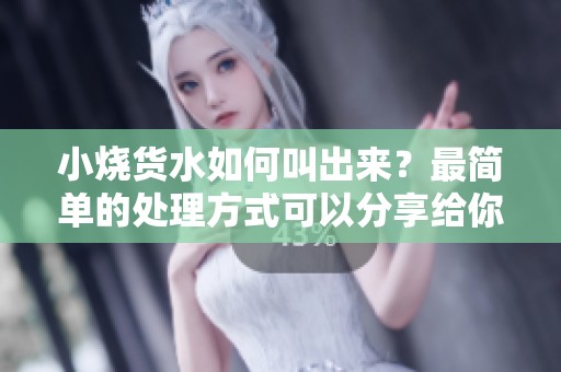 小烧货水如何叫出来？最简单的处理方式可以分享给你