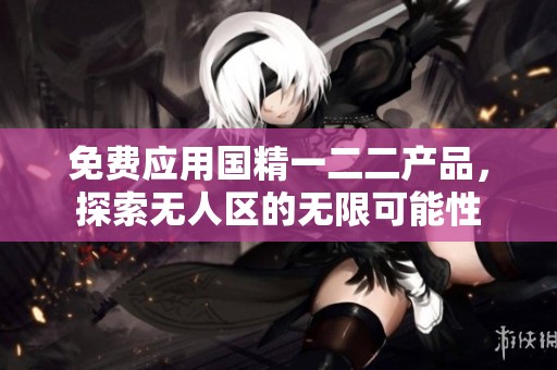 免费应用国精一二二产品，探索无人区的无限可能性