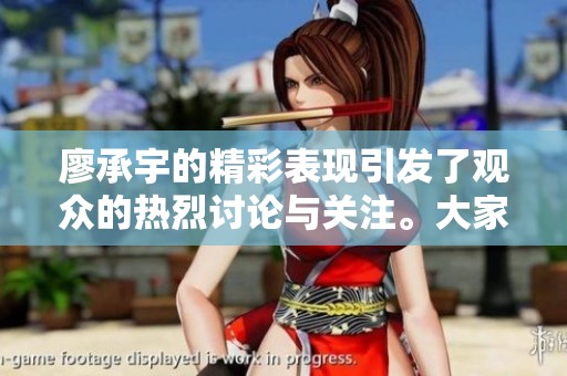 廖承宇的精彩表现引发了观众的热烈讨论与关注。大家纷纷对廖承宇表示赞赏。