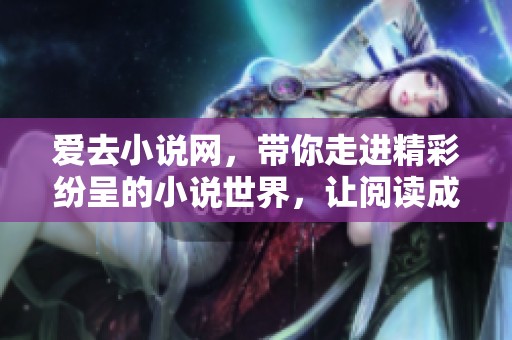 爱去小说网，带你走进精彩纷呈的小说世界，让阅读成为生活的一部分。