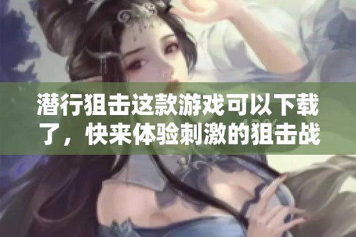 潜行狙击这款游戏可以下载了，快来体验刺激的狙击战斗吧