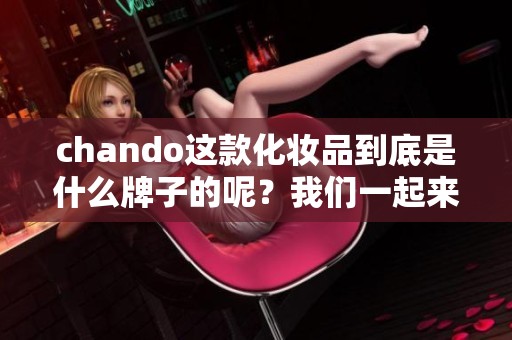 chando这款化妆品到底是什么牌子的呢？我们一起来了解一下。