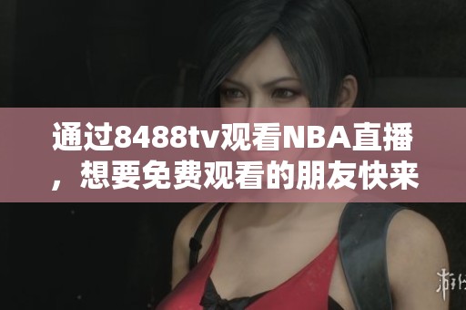 通过8488tv观看NBA直播，想要免费观看的朋友快来体验吧