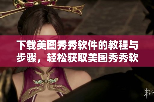 下载美图秀秀软件的教程与步骤，轻松获取美图秀秀软件下载方法解析