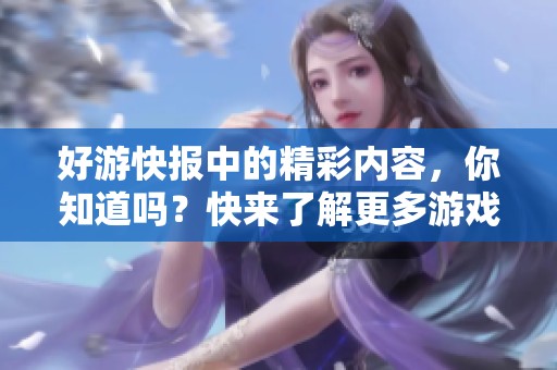 好游快报中的精彩内容，你知道吗？快来了解更多游戏资讯吧！