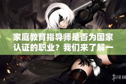家庭教育指导师是否为国家认证的职业？我们来了解一下相关情况。