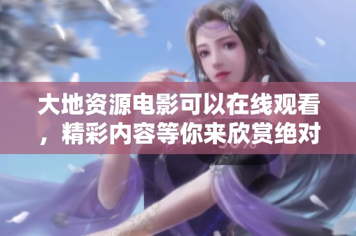 大地资源电影可以在线观看，精彩内容等你来欣赏绝对不容错过