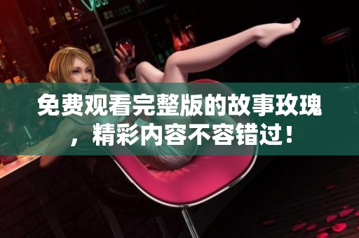 免费观看完整版的故事玫瑰，精彩内容不容错过！