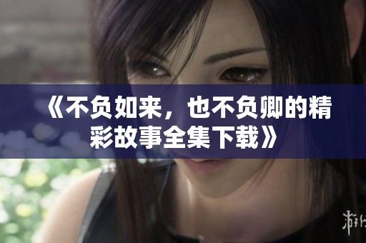 《不负如来，也不负卿的精彩故事全集下载》