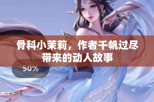 骨科小茉莉，作者千帆过尽带来的动人故事