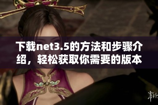 下载net3.5的方法和步骤介绍，轻松获取你需要的版本
