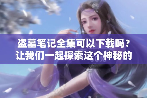 盗墓笔记全集可以下载吗？让我们一起探索这个神秘的故事世界！
