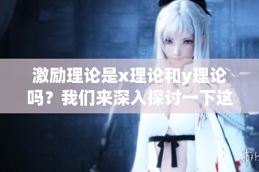 激励理论是x理论和y理论吗？我们来深入探讨一下这两种理论。