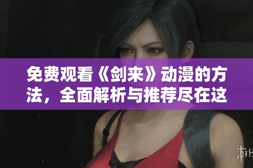 免费观看《剑来》动漫的方法，全面解析与推荐尽在这里！