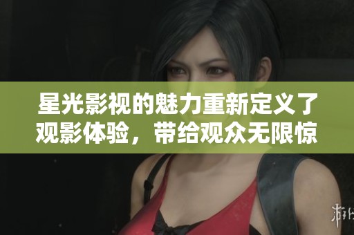 星光影视的魅力重新定义了观影体验，带给观众无限惊喜与灵感